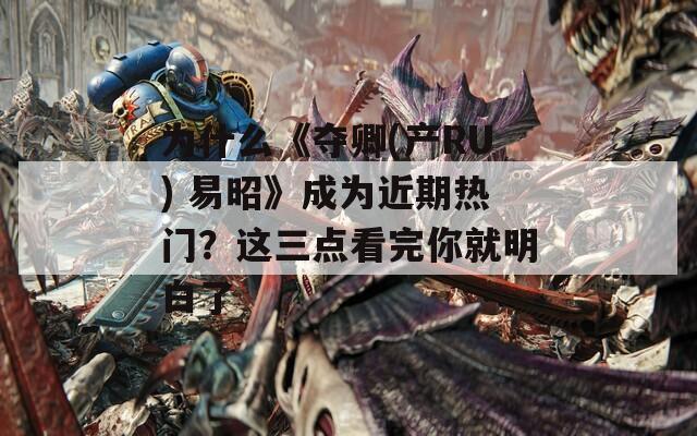 为什么《夺卿(产RU) 易昭》成为近期热门？这三点看完你就明白了