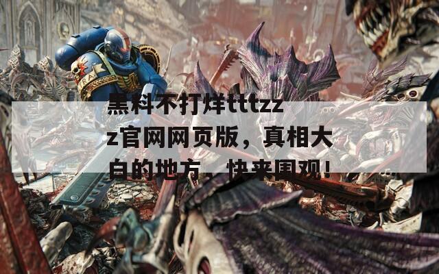 黑料不打烊tttzzz官网网页版，真相大白的地方，快来围观！
