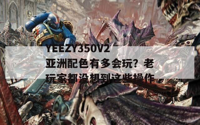 YEEZY350V2亚洲配色有多会玩？老玩家都没想到这些操作