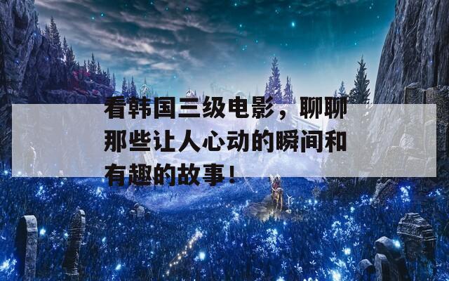 看韩国三级电影，聊聊那些让人心动的瞬间和有趣的故事！
