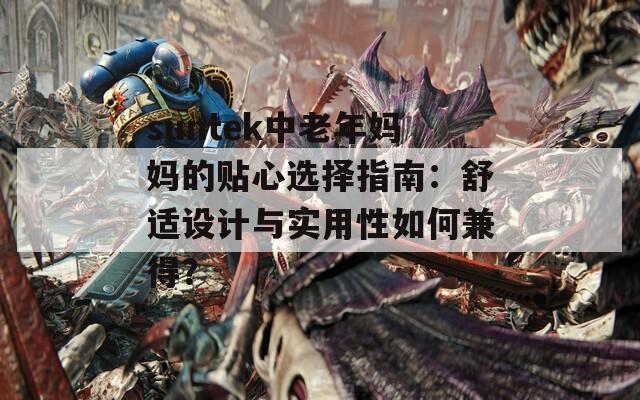 suntek中老年妈妈的贴心选择指南：舒适设计与实用性如何兼得？