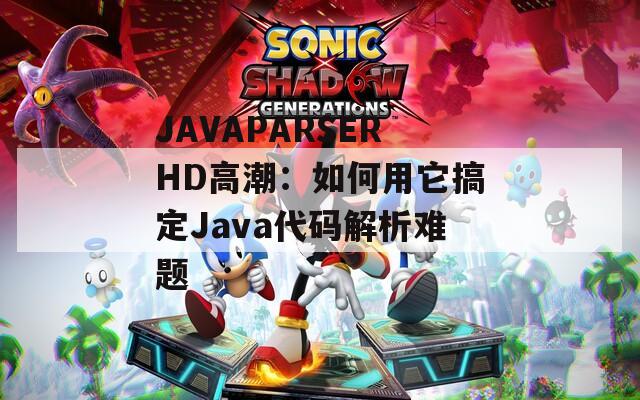 JAVAPARSERHD高潮：如何用它搞定Java代码解析难题