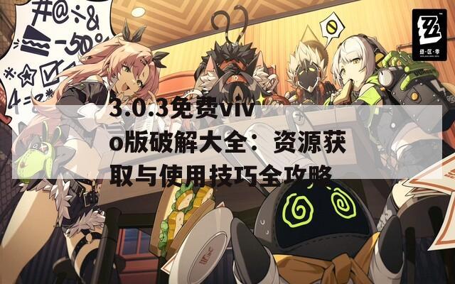 3.0.3免费vivo版破解大全：资源获取与使用技巧全攻略