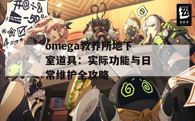 omega教养所地下室道具：实际功能与日常维护全攻略