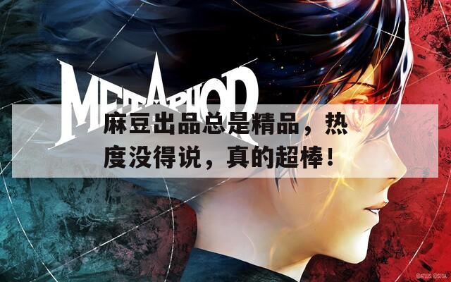 麻豆出品总是精品，热度没得说，真的超棒！