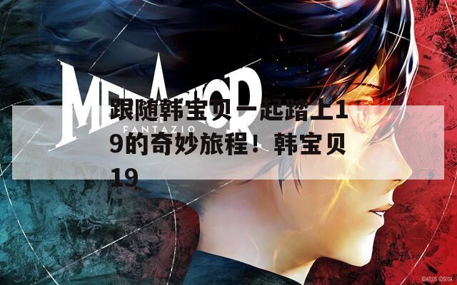 跟随韩宝贝一起踏上19的奇妙旅程！韩宝贝19