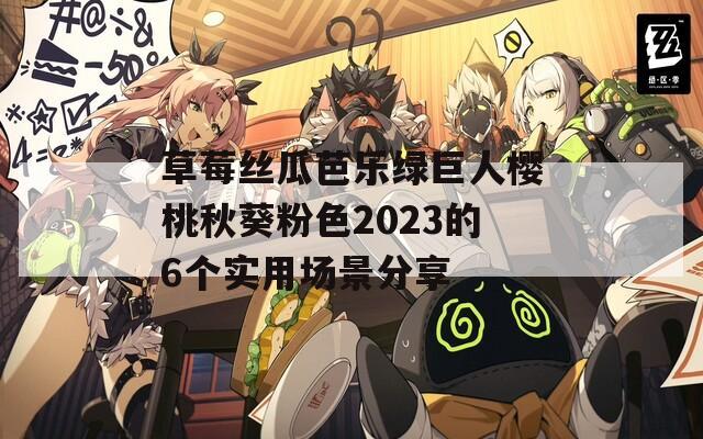 草莓丝瓜芭乐绿巨人樱桃秋葵粉色2023的6个实用场景分享