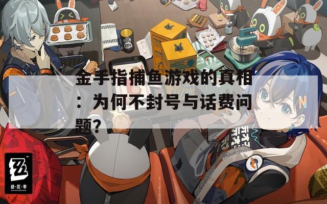 金手指捕鱼游戏的真相：为何不封号与话费问题？