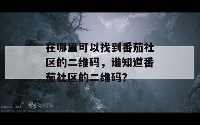 在哪里可以找到番茄社区的二维码，谁知道番茄社区的二维码？