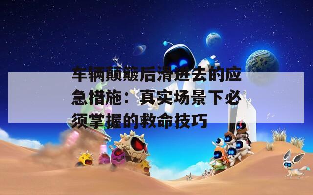 车辆颠簸后滑进去的应急措施：真实场景下必须掌握的救命技巧