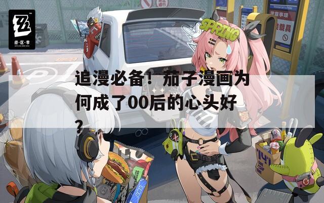 追漫必备！茄子漫画为何成了00后的心头好？