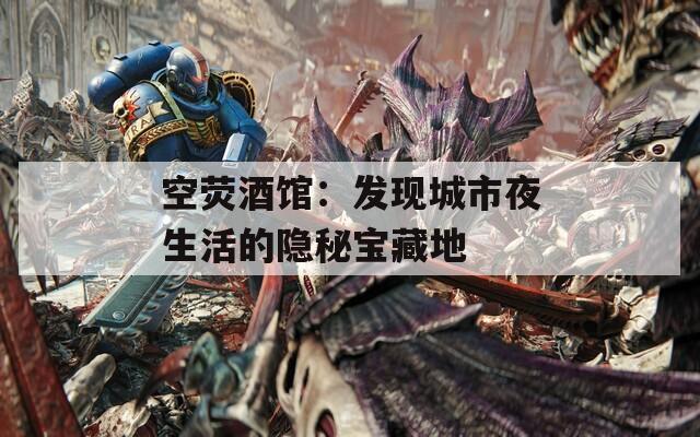 空荧酒馆：发现城市夜生活的隐秘宝藏地