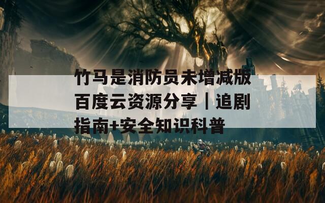 竹马是消防员未增减版百度云资源分享｜追剧指南+安全知识科普