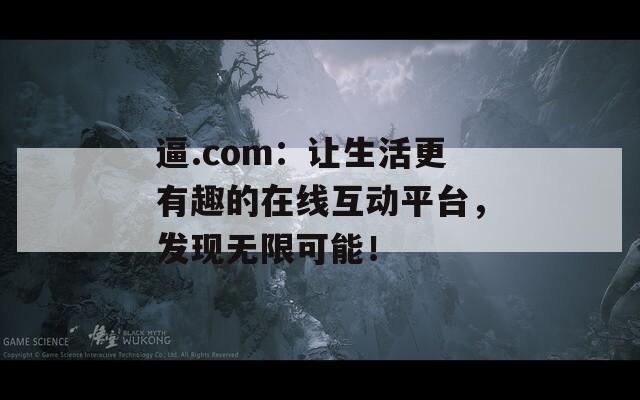 逼.com：让生活更有趣的在线互动平台，发现无限可能！