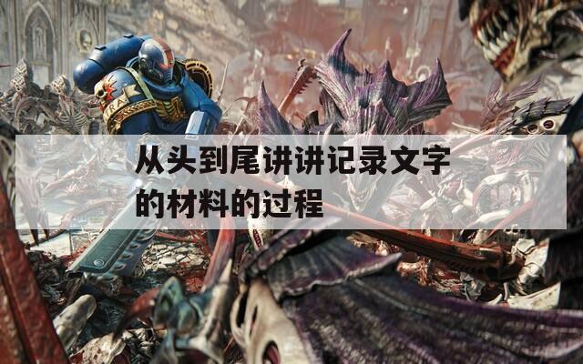 从头到尾讲讲记录文字的材料的过程