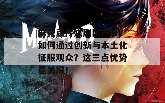 麻花豆传媒剧国产MV如何通过创新与本土化征服观众？这三点优势是关键！