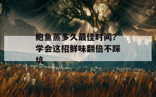 鲍鱼蒸多久最佳时间？学会这招鲜味翻倍不踩坑