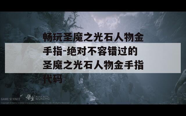 畅玩圣魔之光石人物金手指-绝对不容错过的圣魔之光石人物金手指代码