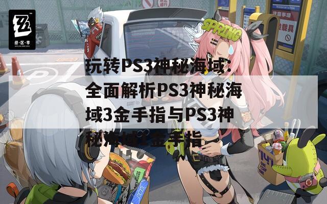 玩转PS3神秘海域：全面解析PS3神秘海域3金手指与PS3神秘海域1金手指