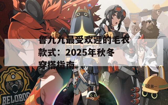 鲁九九最受欢迎的毛衣款式：2025年秋冬穿搭指南