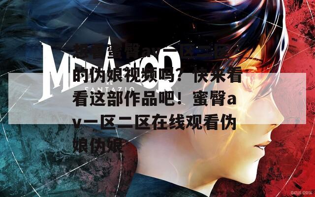 想看蜜臀av一区二区的伪娘视频吗？快来看看这部作品吧！蜜臀av一区二区在线观看伪娘伪娘