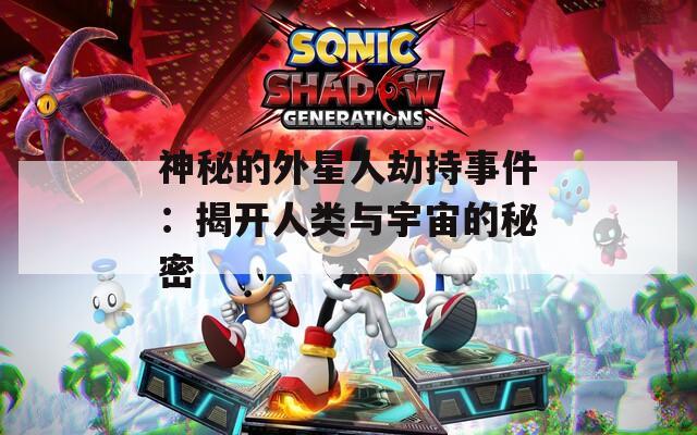 神秘的外星人劫持事件：揭开人类与宇宙的秘密
