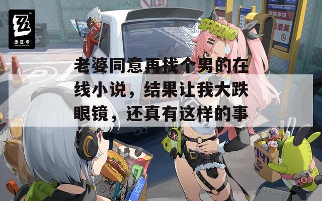 老婆同意再找个男的在线小说，结果让我大跌眼镜，还真有这样的事！