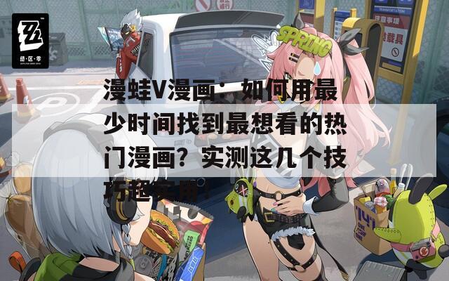 漫蛙V漫画：如何用最少时间找到最想看的热门漫画？实测这几个技巧超实用！