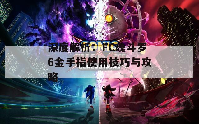深度解析：FC魂斗罗6金手指使用技巧与攻略