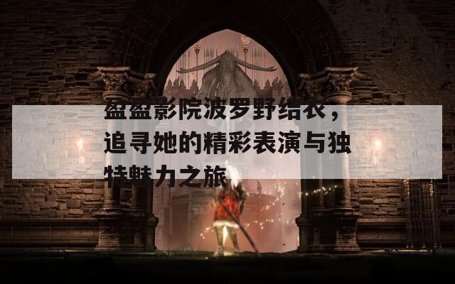 盈盈影院波罗野结衣，追寻她的精彩表演与独特魅力之旅