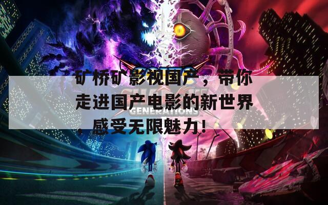 矿桥矿影视国产，带你走进国产电影的新世界，感受无限魅力！