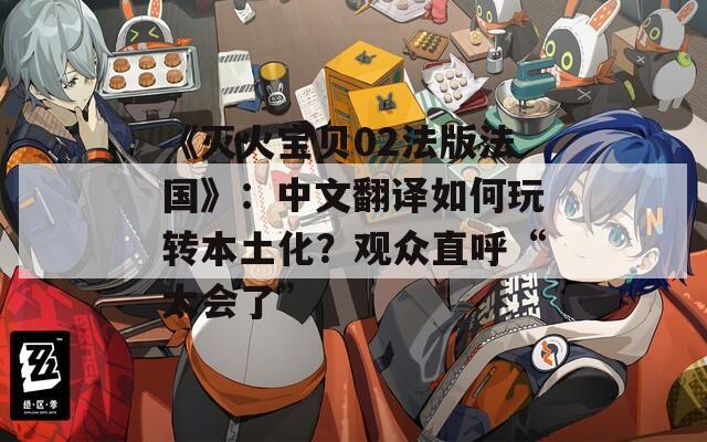 《灭火宝贝02法版法国》：中文翻译如何玩转本土化？观众直呼“太会了”