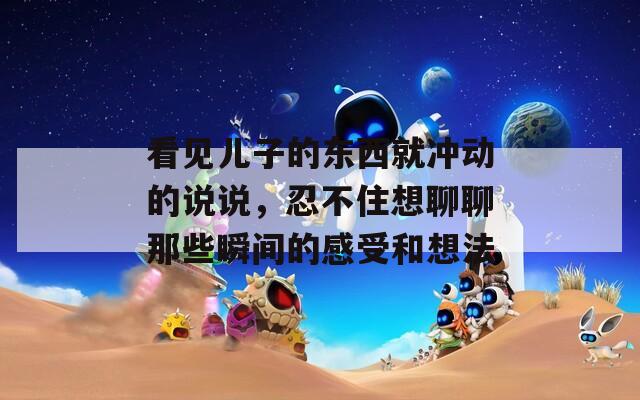 看见儿子的东西就冲动的说说，忍不住想聊聊那些瞬间的感受和想法