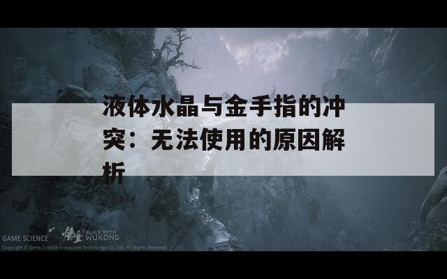 液体水晶与金手指的冲突：无法使用的原因解析