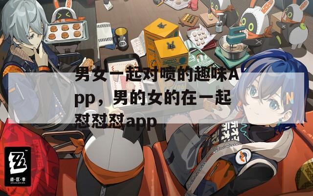 男女一起对喷的趣味App，男的女的在一起怼怼怼app