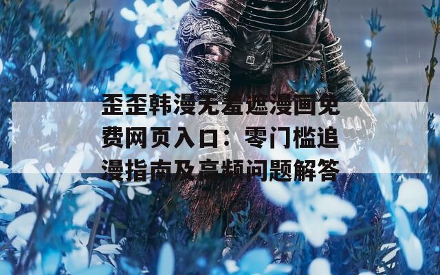 歪歪韩漫无羞遮漫画免费网页入口：零门槛追漫指南及高频问题解答