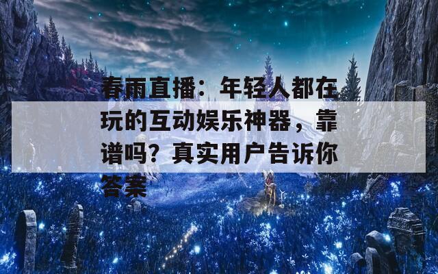 春雨直播：年轻人都在玩的互动娱乐神器，靠谱吗？真实用户告诉你答案