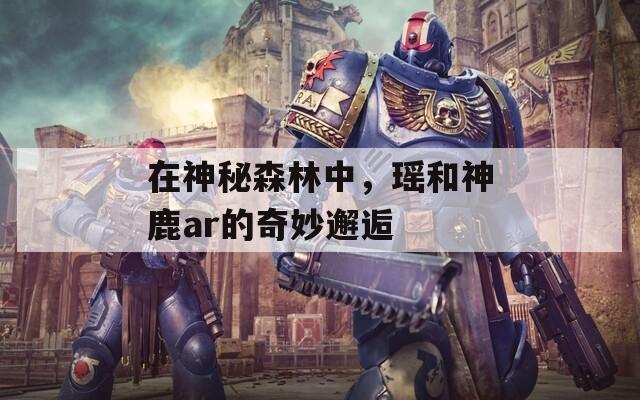 在神秘森林中，瑶和神鹿ar的奇妙邂逅