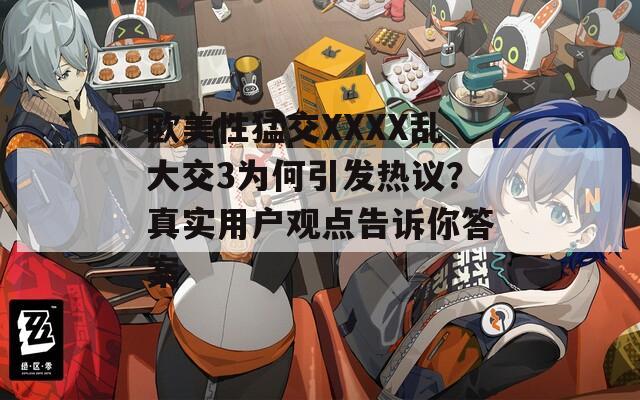 欧美性猛交XXXX乱大交3为何引发热议？真实用户观点告诉你答案