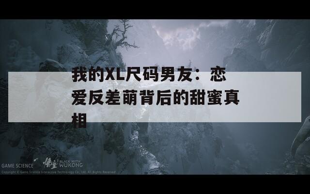 我的XL尺码男友：恋爱反差萌背后的甜蜜真相
