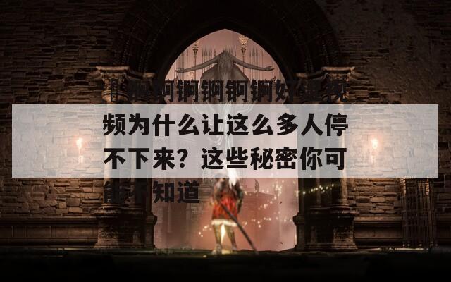 巜锕锕锕锕锕锕好湿视频为什么让这么多人停不下来？这些秘密你可能不知道