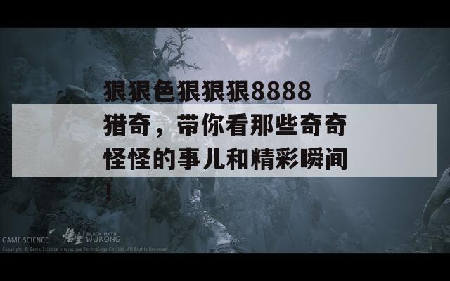 狠狠色狠狠狠8888猎奇，带你看那些奇奇怪怪的事儿和精彩瞬间！