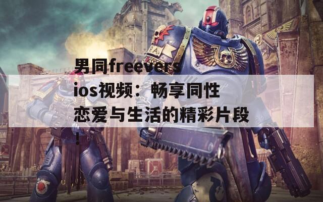 男同freeversios视频：畅享同性恋爱与生活的精彩片段！