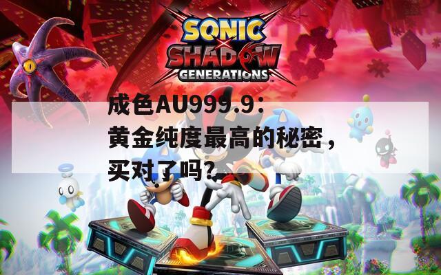 成色AU999.9：黄金纯度最高的秘密，买对了吗？