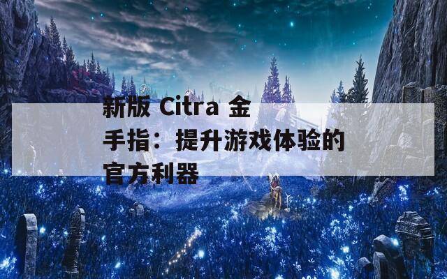 新版 Citra 金手指：提升游戏体验的官方利器