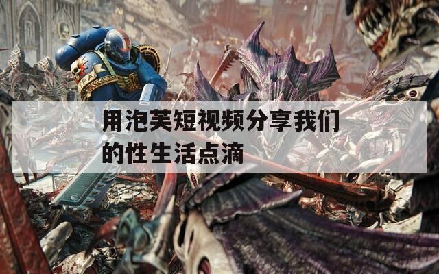 用泡芙短视频分享我们的性生活点滴