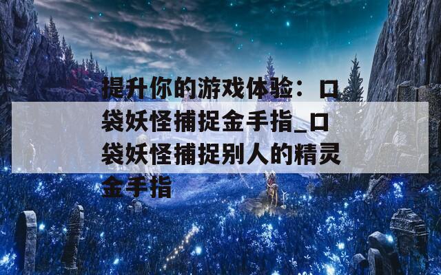 提升你的游戏体验：口袋妖怪捕捉金手指_口袋妖怪捕捉别人的精灵金手指
