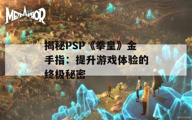 揭秘PSP《拳皇》金手指：提升游戏体验的终极秘密