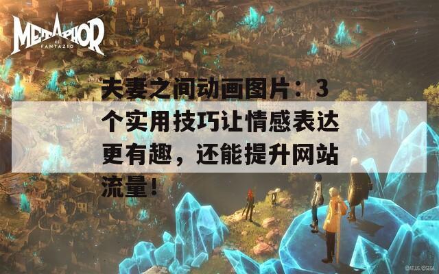 夫妻之间动画图片：3个实用技巧让情感表达更有趣，还能提升网站流量！