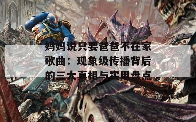妈妈说只要爸爸不在家歌曲：现象级传播背后的三大真相与实用盘点
